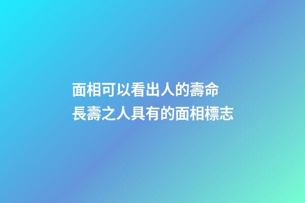 面相可以看出人的壽命 長壽之人具有的面相標志